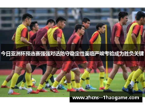 今日亚洲杯预选赛强强对话防守稳定性面临严峻考验成为胜负关键