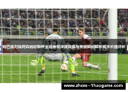 姆巴佩对阵阿森纳欧联杯全场表现深度复盘与关键瞬间解析战术价值评析