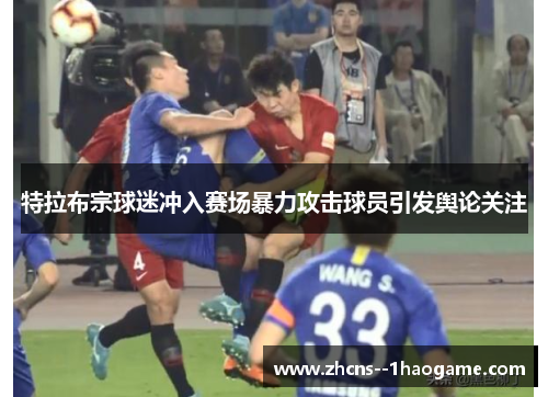 特拉布宗球迷冲入赛场暴力攻击球员引发舆论关注