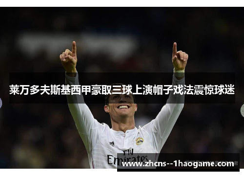 莱万多夫斯基西甲豪取三球上演帽子戏法震惊球迷