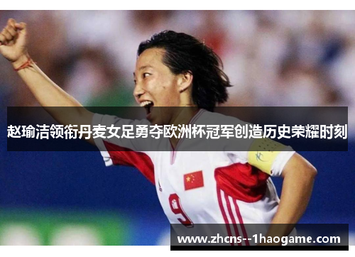 赵瑜洁领衔丹麦女足勇夺欧洲杯冠军创造历史荣耀时刻