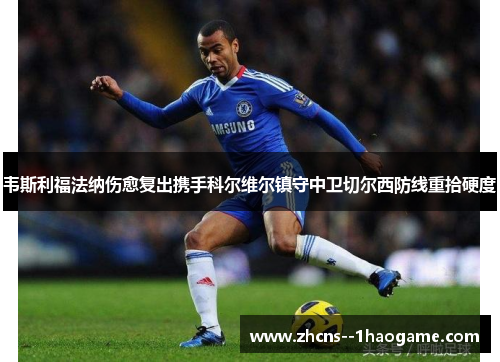 韦斯利福法纳伤愈复出携手科尔维尔镇守中卫切尔西防线重拾硬度