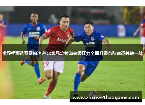 世界杯预选赛赛前速递 出线悬念拉满保级压力全面升级各队命运关键一战