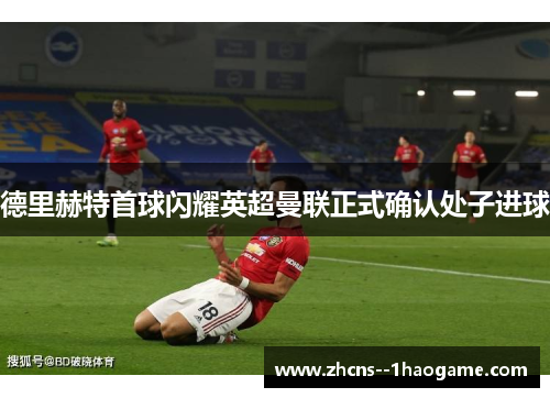 德里赫特首球闪耀英超曼联正式确认处子进球
