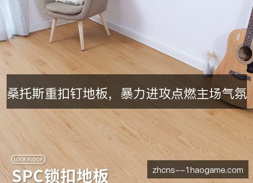 桑托斯重扣钉地板，暴力进攻点燃主场气氛