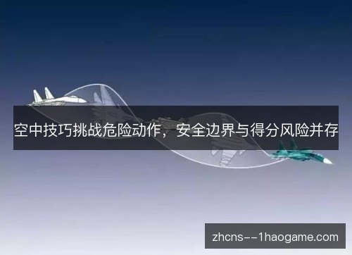 空中技巧挑战危险动作，安全边界与得分风险并存