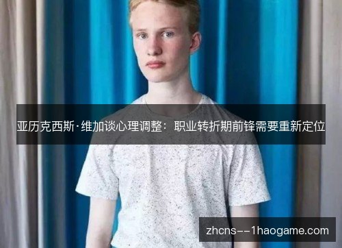 亚历克西斯·维加谈心理调整：职业转折期前锋需要重新定位